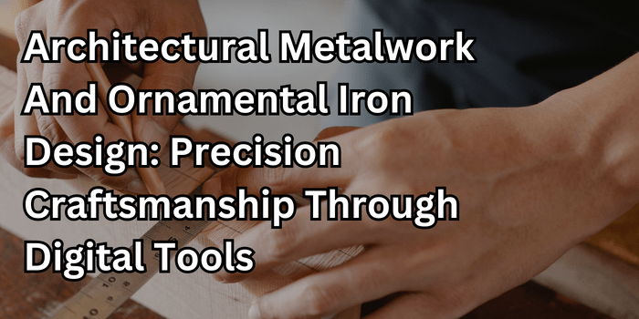 Architectural Metalwork And Ornamental Iron Design: Precision Craftsmanship Through Digital Tools